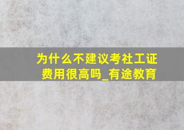 为什么不建议考社工证 费用很高吗_有途教育